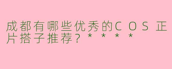 成都有哪些优秀的COS正片搭子推荐？****
