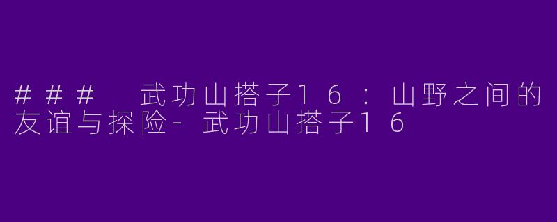 ### 武功山搭子16：山野之间的友谊与探险