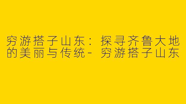 穷游搭子山东：探寻齐鲁大地的美丽与传统