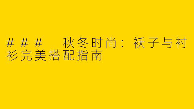 ### 秋冬时尚：袄子与衬衫完美搭配指南