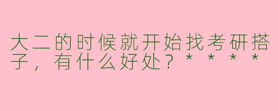 大二的时候就开始找考研搭子，有什么好处？****
