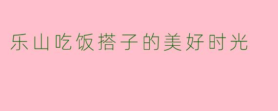 乐山吃饭搭子的美好时光