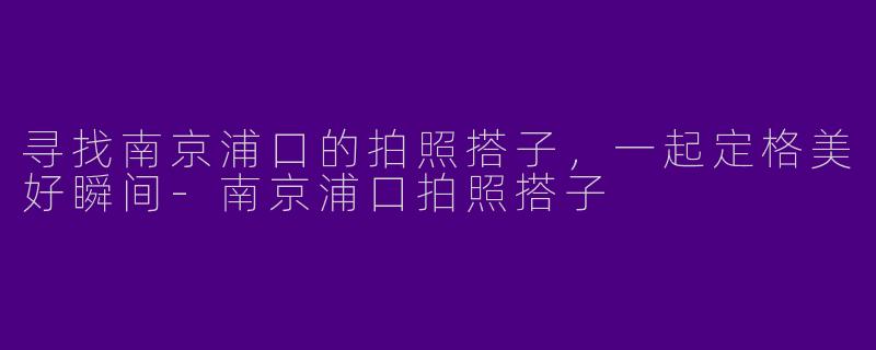 寻找南京浦口的拍照搭子，一起定格美好瞬间