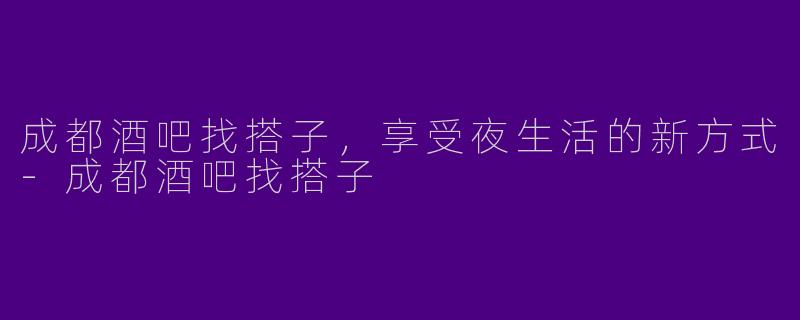 成都酒吧找搭子,享受夜生活的新方式