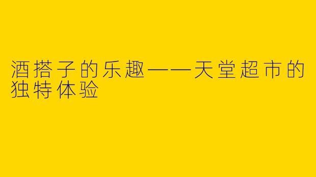 酒搭子的乐趣——天堂超市的独特体验