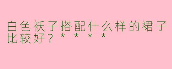 白色袄子搭配什么样的裙子比较好?****