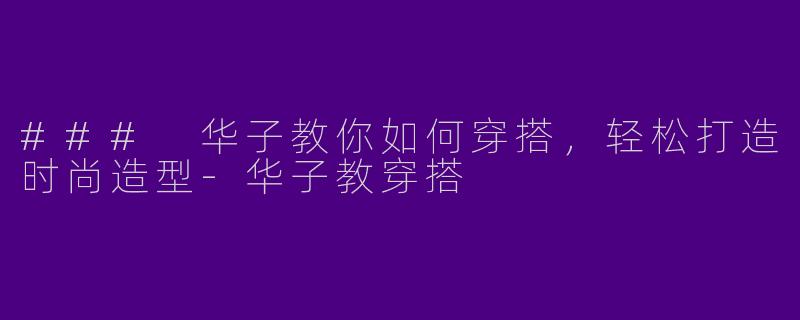 ### 华子教你如何穿搭,轻松打造时尚造型