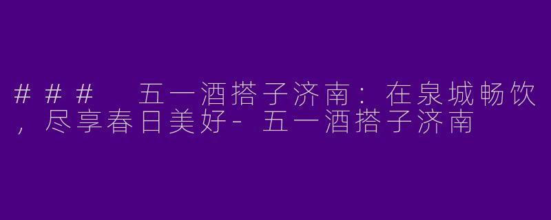### 五一酒搭子济南：在泉城畅饮，尽享春日美好-五一酒搭子济南