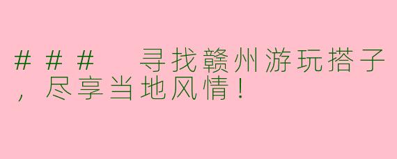 ### 寻找赣州游玩搭子，尽享当地风情！