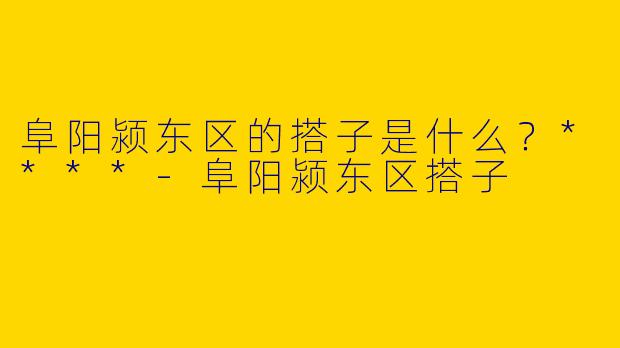 阜阳颍东区的搭子是什么?****