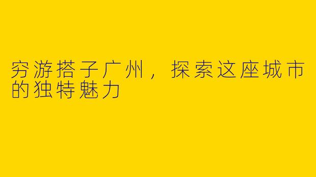 穷游搭子广州，探索这座城市的独特魅力