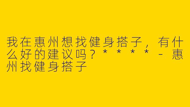 我在惠州想找健身搭子，有什么好的建议吗？****