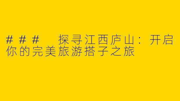 ### 探寻江西庐山：开启你的完美旅游搭子之旅
