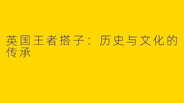 英国王者搭子：历史与文化的传承