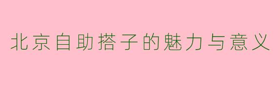 北京自助搭子的魅力与意义