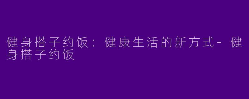 健身搭子约饭：健康生活的新方式-健身搭子约饭