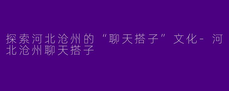 探索河北沧州的“聊天搭子”文化