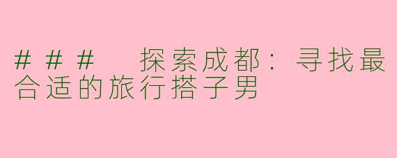 ### 探索成都：寻找最合适的旅行搭子男