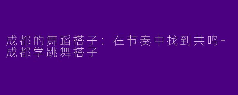 成都的舞蹈搭子：在节奏中找到共鸣