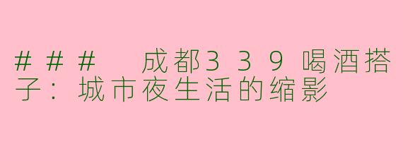 ### 成都339喝酒搭子：城市夜生活的缩影