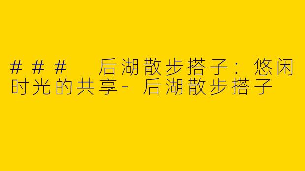 ### 后湖散步搭子：悠闲时光的共享-后湖散步搭子