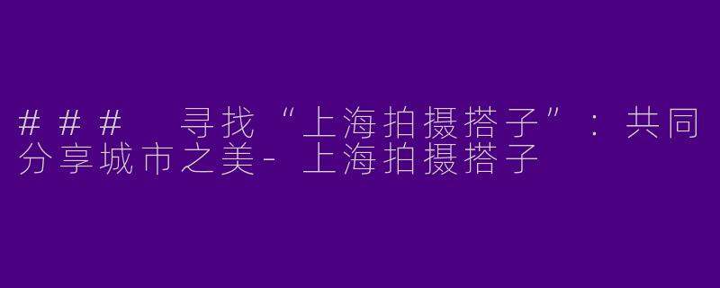 ### 寻找“上海拍摄搭子”：共同分享城市之美
