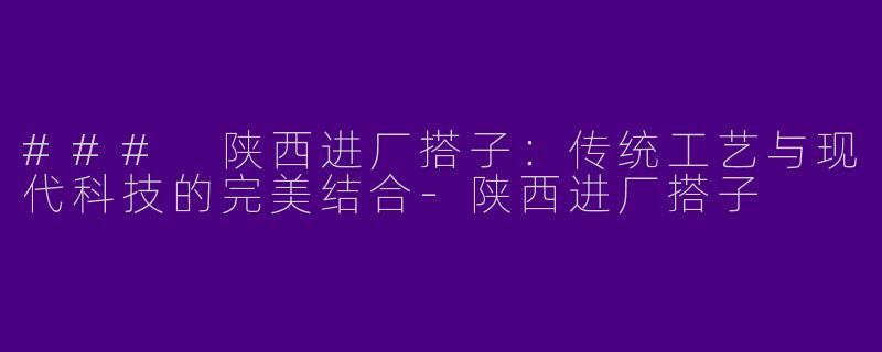 ### 陕西进厂搭子：传统工艺与现代科技的完美结合-陕西进厂搭子