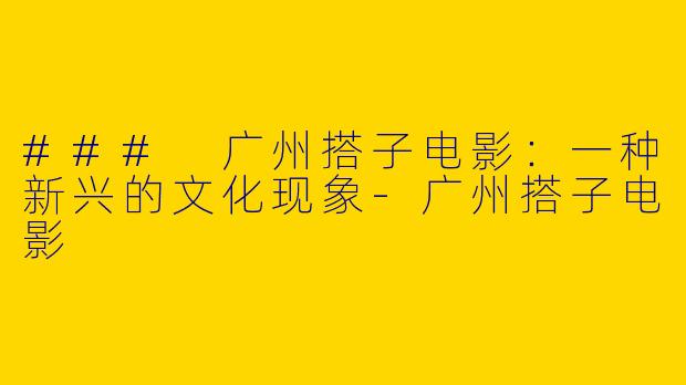 ### 广州搭子电影:一种新兴的文化现象