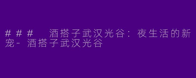 ### 酒搭子武汉光谷：夜生活的新宠-酒搭子武汉光谷