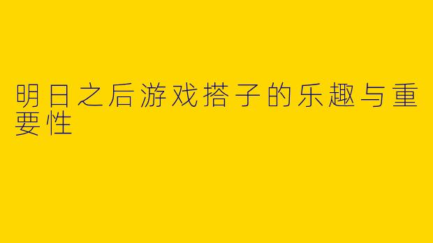 明日之后游戏搭子的乐趣与重要性