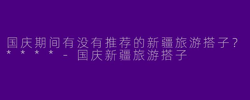 国庆期间有没有推荐的新疆旅游搭子?****