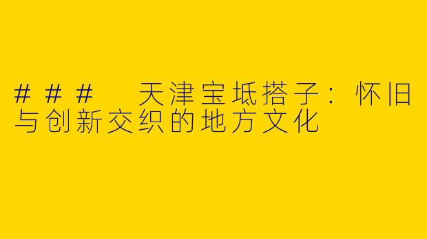 ### 天津宝坻搭子：怀旧与创新交织的地方文化