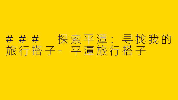 ### 探索平潭：寻找我的旅行搭子-平潭旅行搭子