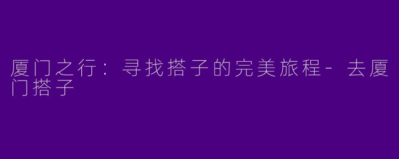 厦门之行：寻找搭子的完美旅程-去厦门搭子