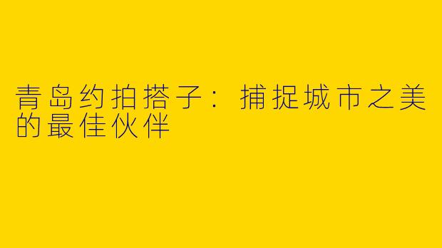 青岛约拍搭子：捕捉城市之美的最佳伙伴