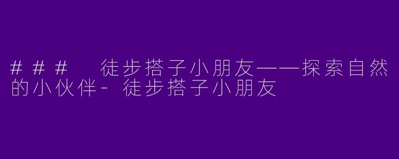 ### 徒步搭子小朋友——探索自然的小伙伴