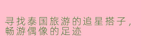 寻找泰国旅游的追星搭子，畅游偶像的足迹