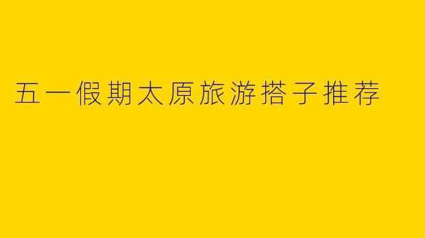 五一假期太原旅游搭子推荐