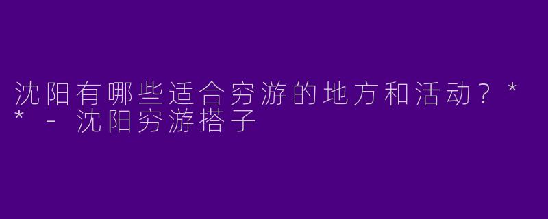 沈阳有哪些适合穷游的地方和活动?**