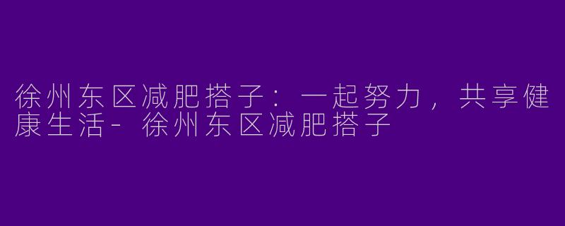 徐州东区减肥搭子：一起努力，共享健康生活-徐州东区减肥搭子