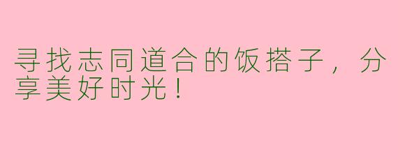 寻找志同道合的饭搭子，分享美好时光！