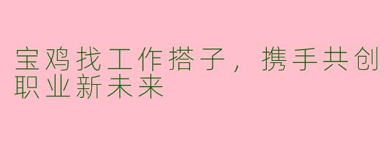 宝鸡找工作搭子，携手共创职业新未来