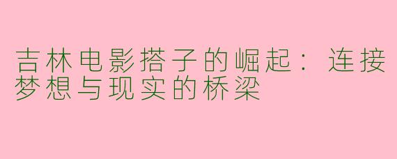 吉林电影搭子的崛起：连接梦想与现实的桥梁