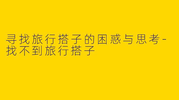 寻找旅行搭子的困惑与思考-找不到旅行搭子