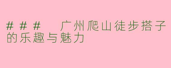 ### 广州爬山徒步搭子的乐趣与魅力