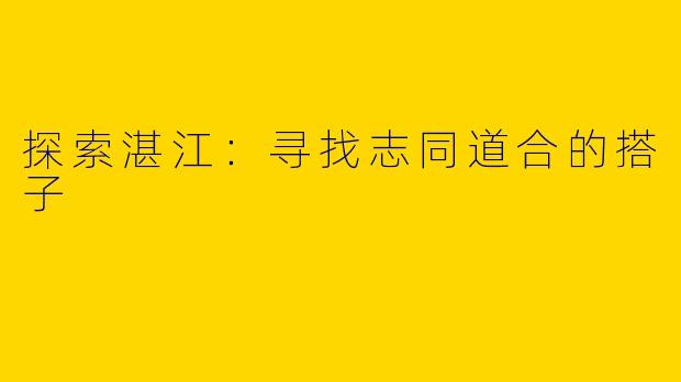 探索湛江：寻找志同道合的搭子