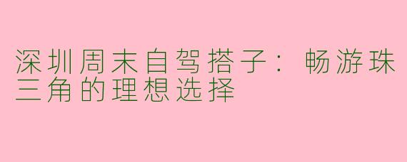深圳周末自驾搭子：畅游珠三角的理想选择