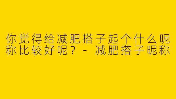 你觉得给减肥搭子起个什么昵称比较好呢？