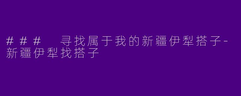 ### 寻找属于我的新疆伊犁搭子-新疆伊犁找搭子