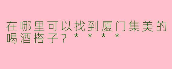 在哪里可以找到厦门集美的喝酒搭子?****